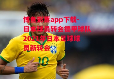 博鱼彩票app下载-日本球员转会德甲球队2021年日本足球球员新转会