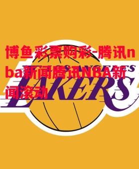 博鱼彩票购彩-腾讯nba新闻腾讯NBA新闻滚动