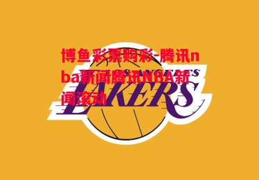 博鱼彩票购彩-腾讯nba新闻腾讯NBA新闻滚动