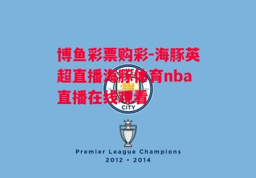 博鱼彩票购彩-海豚英超直播海豚体育nba直播在线观看