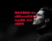 博鱼彩票购彩-dota战队mvp兵分三路mvp战队 dota2强的吗