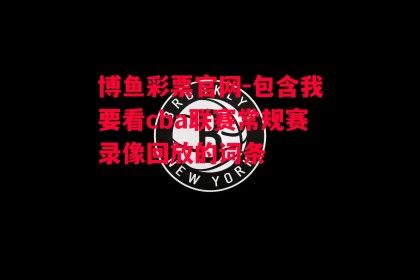 博鱼彩票官网-包含我要看cba联赛常规赛录像回放的词条