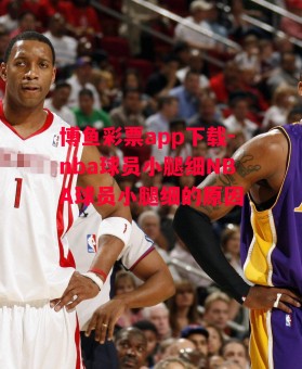 博鱼彩票app下载-nba球员小腿细NBA球员小腿细的原因