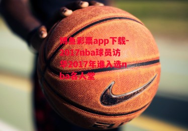 博鱼彩票app下载-2017nba球员访华2017年谁入选nba名人堂