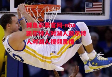 博鱼彩票官网-nba凯尔特人对湖人凯尔特人对湖人视频直播