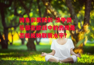 博鱼彩票购彩-法甲俱乐部在欧战中的表现是否能反映联赛水平？