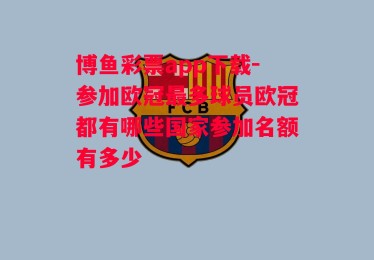 博鱼彩票app下载-参加欧冠最多球员欧冠都有哪些国家参加名额有多少